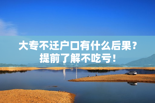 大专不迁户口有什么后果？提前了解不吃亏！