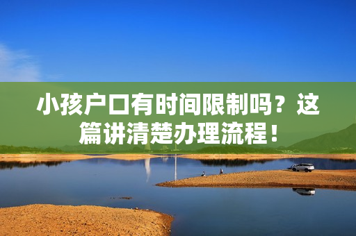 小孩户口有时间限制吗？这篇讲清楚办理流程！