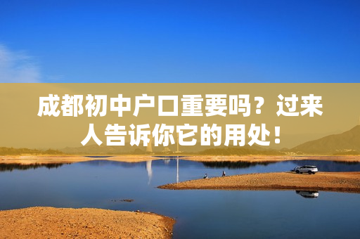 成都初中户口重要吗？过来人告诉你它的用处！
