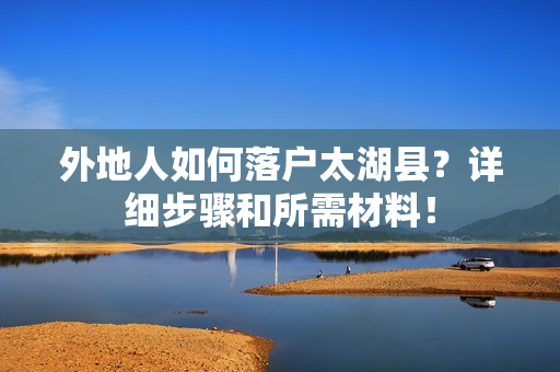 外地人如何落户太湖县？详细步骤和所需材料！