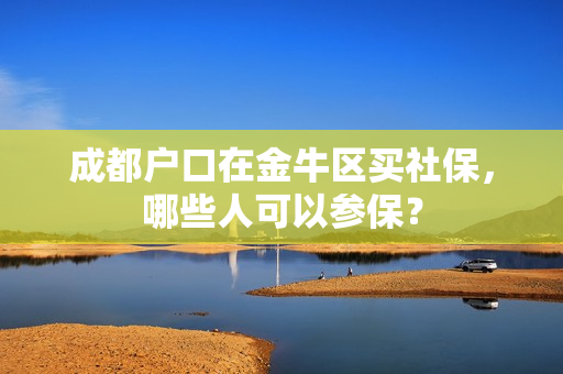 成都户口在金牛区买社保，哪些人可以参保？