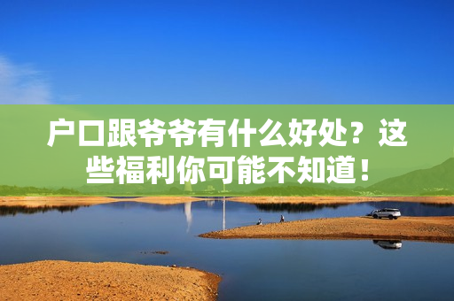 户口跟爷爷有什么好处？这些福利你可能不知道！