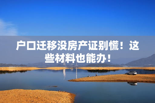 户口迁移没房产证别慌！这些材料也能办！