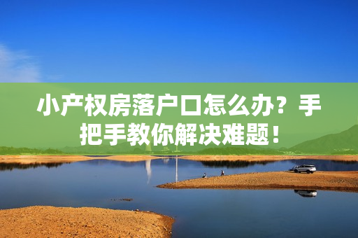 小产权房落户口怎么办？手把手教你解决难题！