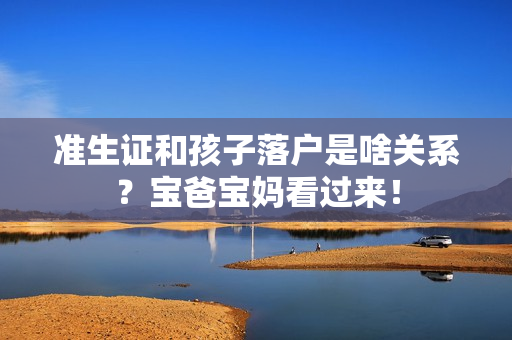 准生证和孩子落户是啥关系？宝爸宝妈看过来！