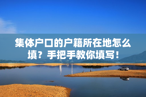 集体户口的户籍所在地怎么填？手把手教你填写！