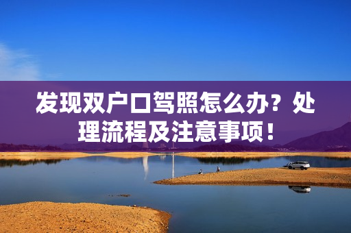 发现双户口驾照怎么办？处理流程及注意事项！