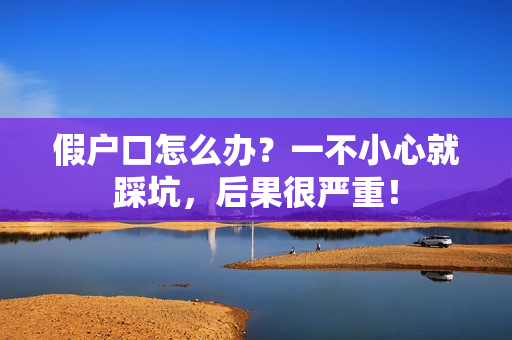 假户口怎么办？一不小心就踩坑，后果很严重！