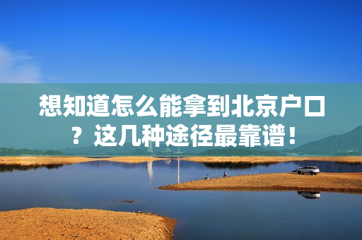想知道怎么能拿到北京户口？这几种途径最靠谱！