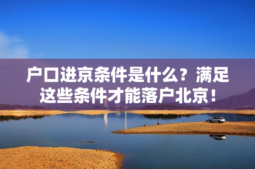 户口进京条件是什么？满足这些条件才能落户北京！