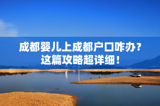 成都婴儿上成都户口咋办？这篇攻略超详细！