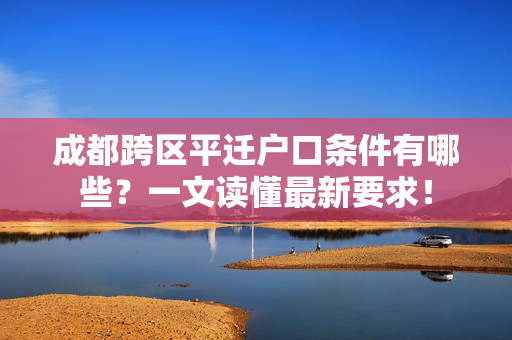 成都跨区平迁户口条件有哪些？一文读懂最新要求！