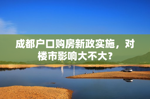 成都户口购房新政实施，对楼市影响大不大？