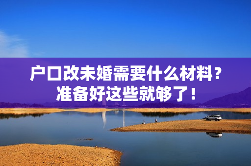 户口改未婚需要什么材料？准备好这些就够了！