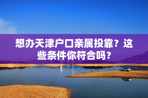 想办天津户口亲属投靠？这些条件你符合吗？