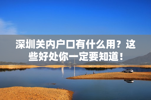 深圳关内户口有什么用？这些好处你一定要知道！