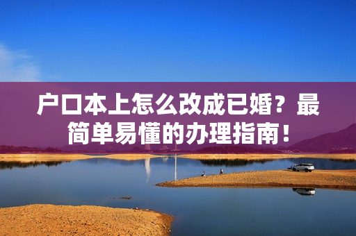 户口本上怎么改成已婚？最简单易懂的办理指南！