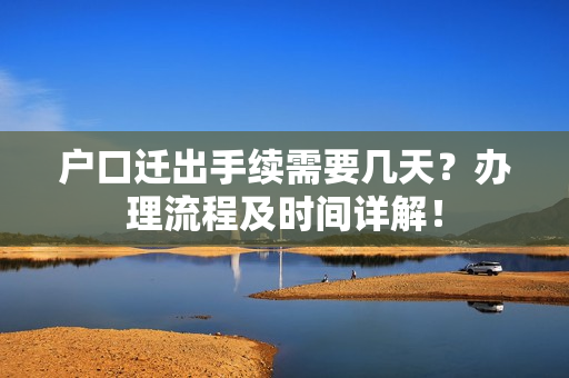 户口迁出手续需要几天？办理流程及时间详解！