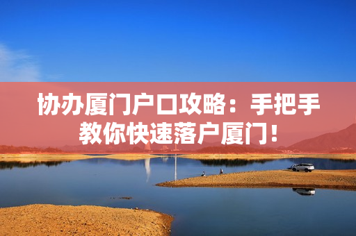 协办厦门户口攻略：手把手教你快速落户厦门！