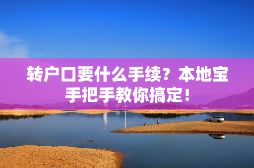 转户口要什么手续？本地宝手把手教你搞定！