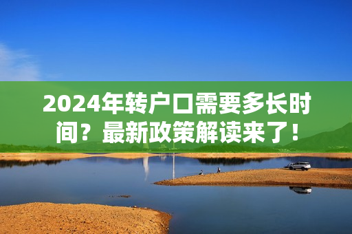 2024年转户口需要多长时间？最新政策解读来了！