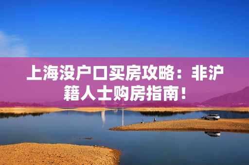 上海没户口买房攻略：非沪籍人士购房指南！