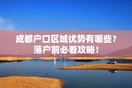 成都户口区域优势有哪些？落户前必看攻略！