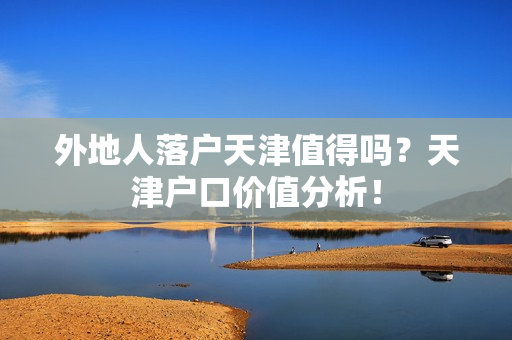 外地人落户天津值得吗？天津户口价值分析！