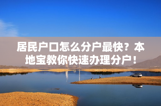 居民户口怎么分户最快？本地宝教你快速办理分户！