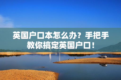 英国户口本怎么办？手把手教你搞定英国户口！