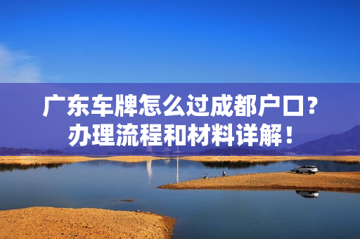 广东车牌怎么过成都户口？办理流程和材料详解！