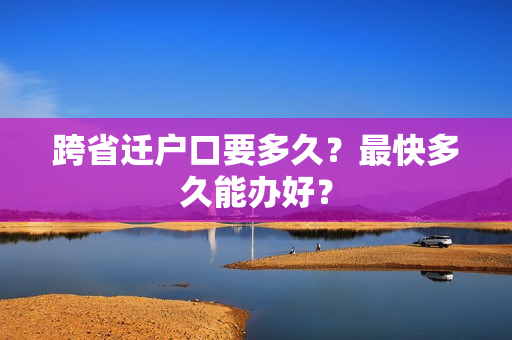 跨省迁户口要多久？最快多久能办好？