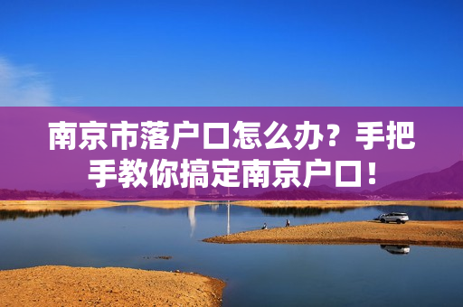 南京市落户口怎么办？手把手教你搞定南京户口！