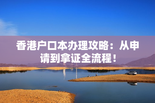 香港户口本办理攻略：从申请到拿证全流程！