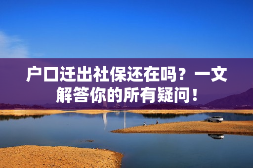 户口迁出社保还在吗？一文解答你的所有疑问！
