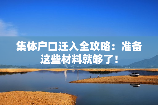 集体户口迁入全攻略：准备这些材料就够了！