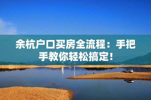 余杭户口买房全流程：手把手教你轻松搞定！