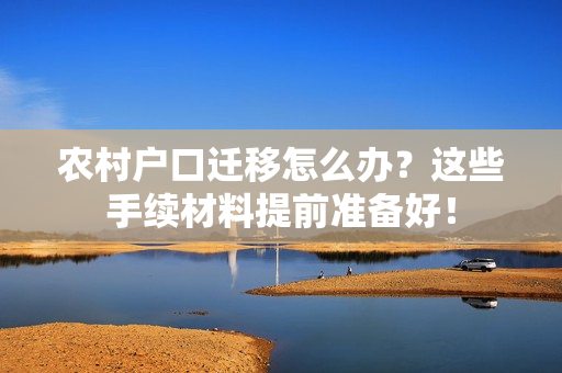 农村户口迁移怎么办？这些手续材料提前准备好！