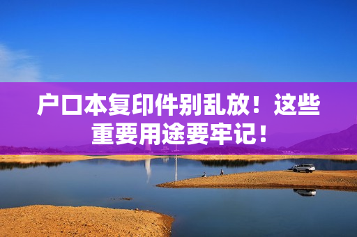 户口本复印件别乱放！这些重要用途要牢记！