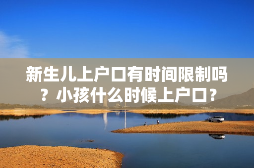 新生儿上户口有时间限制吗？小孩什么时候上户口？