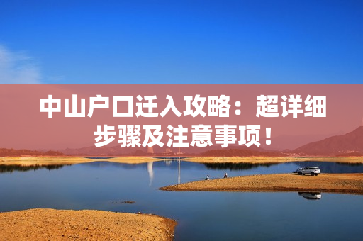 中山户口迁入攻略：超详细步骤及注意事项！