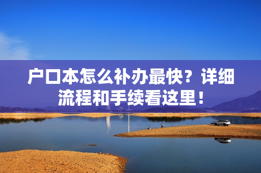 户口本怎么补办最快？详细流程和手续看这里！
