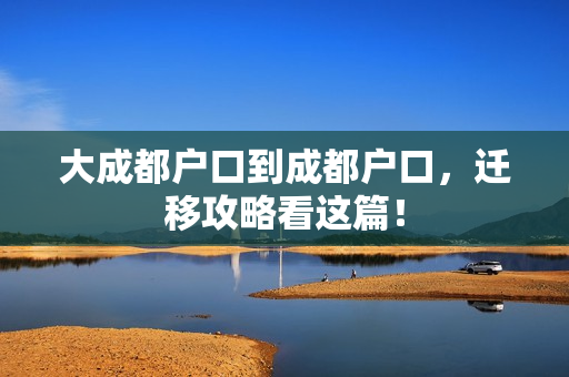 大成都户口到成都户口，迁移攻略看这篇！