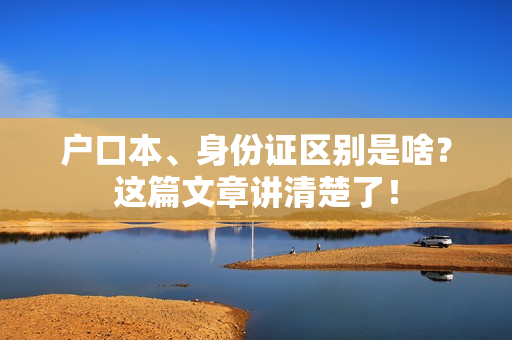 户口本、身份证区别是啥？这篇文章讲清楚了！
