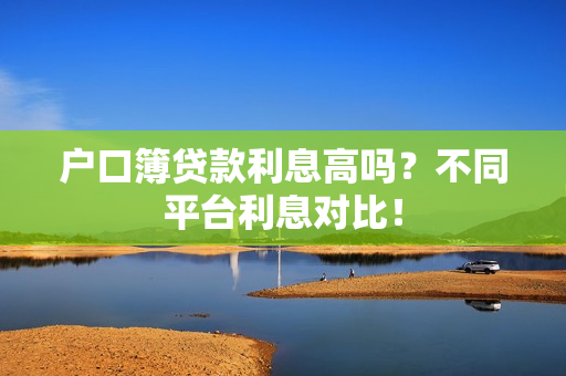 户口簿贷款利息高吗？不同平台利息对比！