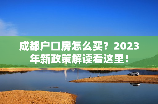 成都户口房怎么买？2023年新政策解读看这里！
