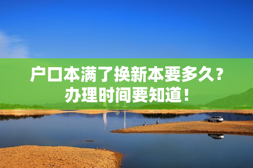 户口本满了换新本要多久？办理时间要知道！
