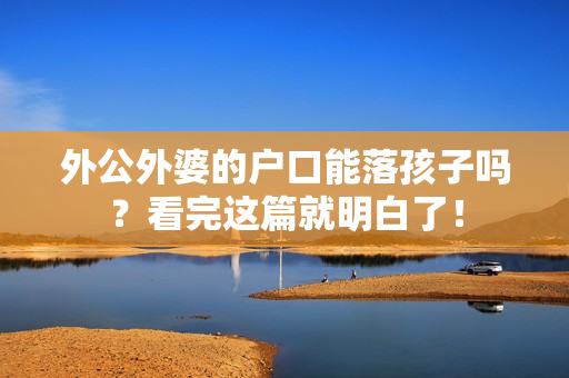 外公外婆的户口能落孩子吗？看完这篇就明白了！