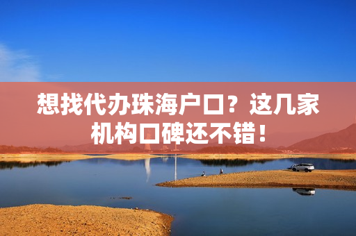 想找代办珠海户口？这几家机构口碑还不错！