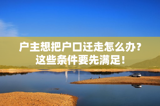 户主想把户口迁走怎么办？这些条件要先满足！